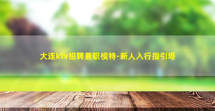大连ktv招聘兼职模特-新人入行指引塔