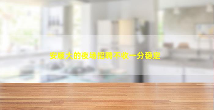 安顺大的夜场招聘不收一分稳定
