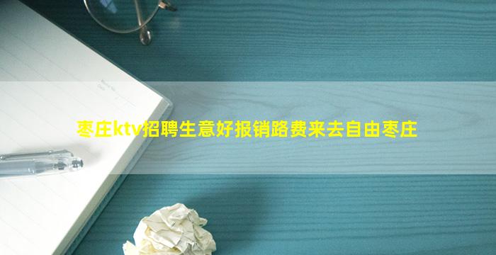 枣庄ktv招聘生意好报销路费来去自由枣庄