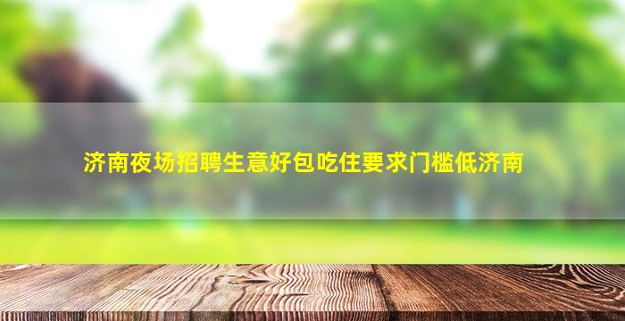 济南夜场招聘生意好包吃住要求门槛低济南